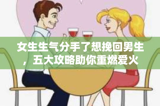 女生生气分手了想挽回男生，五大攻略助你重燃爱火