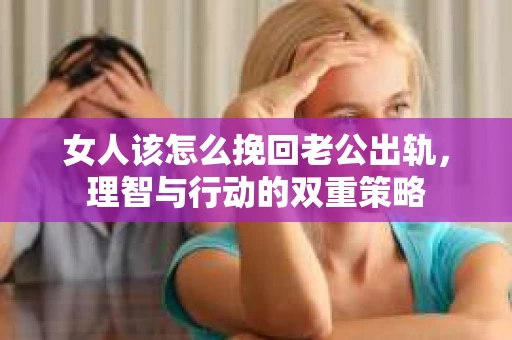 女人该怎么挽回老公出轨，理智与行动的双重策略