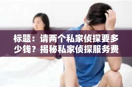 标题：请两个私家侦探要多少钱？揭秘私家侦探服务费用那些事儿