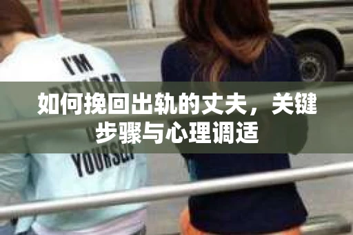 如何挽回出轨的丈夫，关键步骤与心理调适