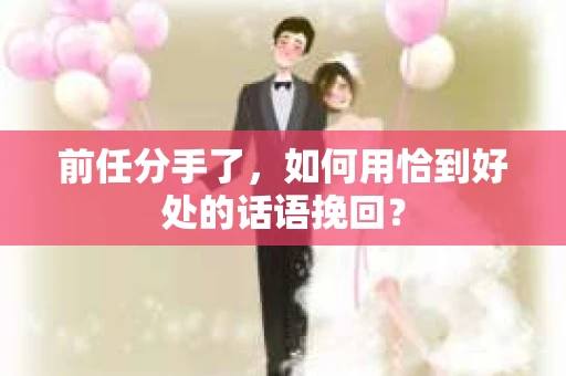 前任分手了，如何用恰到好处的话语挽回？