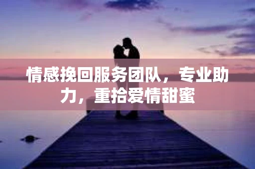 情感挽回服务团队，专业助力，重拾爱情甜蜜