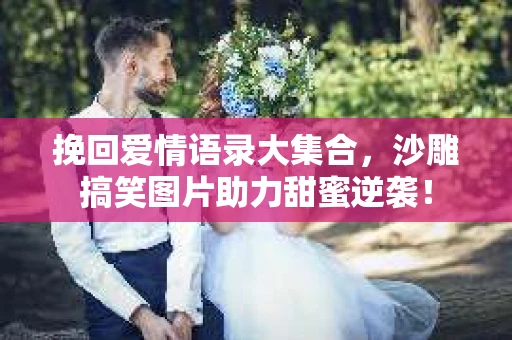 挽回爱情语录大集合，沙雕搞笑图片助力甜蜜逆袭！