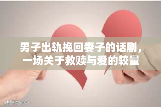 男子出轨挽回妻子的话剧,一场关于救赎与爱的较量 男子出轨挽回妻子的话剧,一场关于救赎与爱的较量