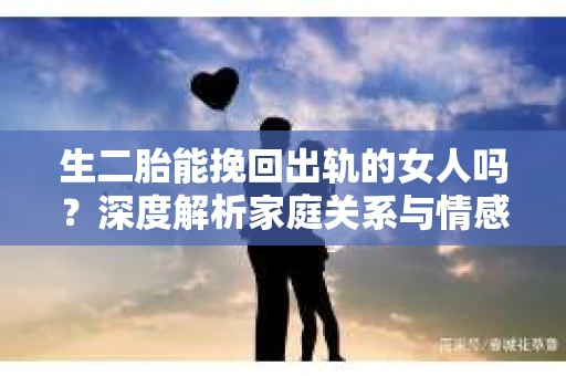 生二胎能挽回出轨的女人吗？深度解析家庭关系与情感修复
