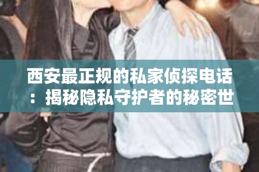 西安最正规的私家侦探电话：揭秘隐私守护者的秘密世界