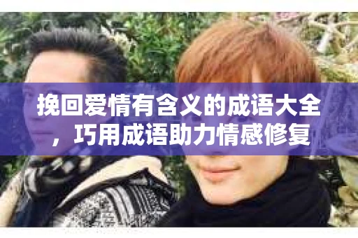 挽回爱情有含义的成语大全，巧用成语助力情感修复
