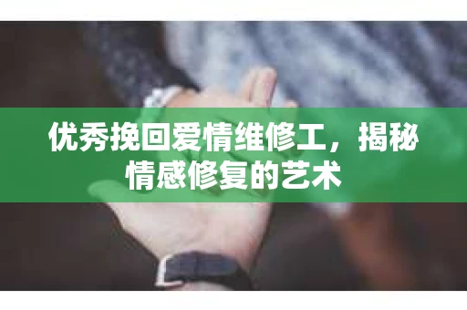 优秀挽回爱情维修工,揭秘情感修复的艺术 优秀挽回爱情维修工,揭秘情感修复的艺术