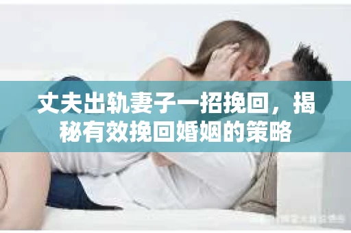 丈夫出轨妻子一招挽回，揭秘有效挽回婚姻的策略