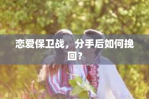 恋爱保卫战，分手后如何挽回？
