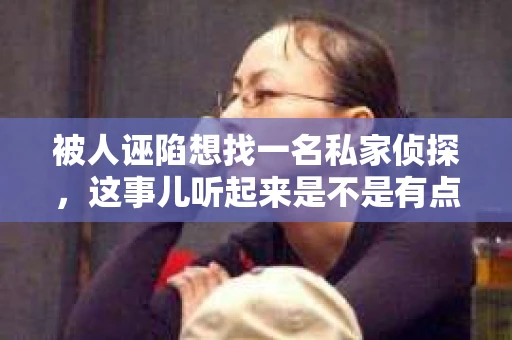被人诬陷想找一名私家侦探，这事儿听起来是不是有点棘手？但别急，今天咱们就来聊聊这个话题，看看在遇到这种情况时，我们该怎么办。