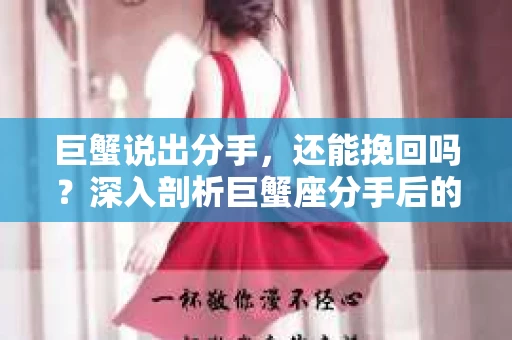 巨蟹说出分手，还能挽回吗？深入剖析巨蟹座分手后的心理与挽回策略