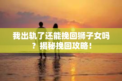 我出轨了还能挽回狮子女吗？揭秘挽回攻略！