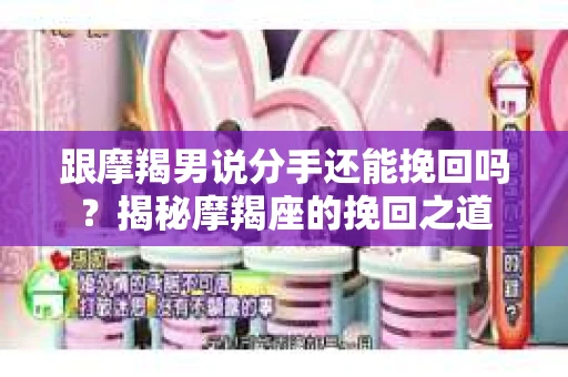 跟摩羯男说分手还能挽回吗？揭秘摩羯座的挽回之道