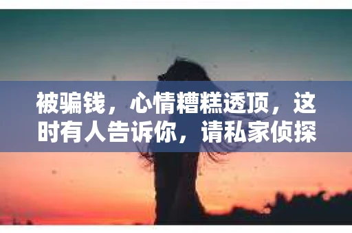 被骗钱，心情糟糕透顶，这时有人告诉你，请私家侦探或许能帮你找回损失。那么，被骗钱请私家侦探，这个做法靠谱吗？今天，我们就来聊聊这个话题。