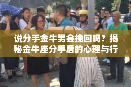 说分手金牛男会挽回吗？揭秘金牛座分手后的心理与行动