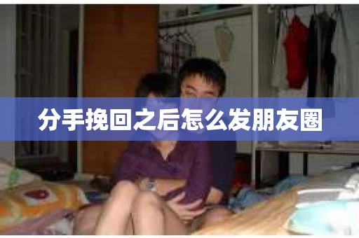 分手挽回之后怎么发朋友圈