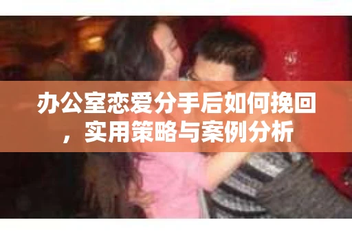 办公室恋爱分手后如何挽回，实用策略与案例分析