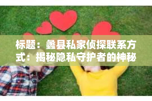 标题：蠡县私家侦探联系方式：揭秘隐私守护者的神秘世界