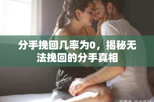 分手挽回几率为0，揭秘无法挽回的分手真相