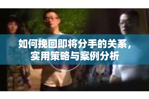 如何挽回即将分手的关系，实用策略与案例分析