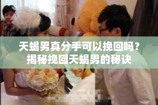 天蝎男真分手可以挽回吗？揭秘挽回天蝎男的秘诀
