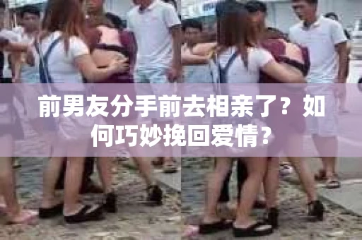 前男友分手前去相亲了？如何巧妙挽回爱情？