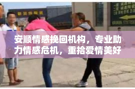 安顺情感挽回机构,专业助力情感危机,重拾爱情美好 安顺情感挽回机构,专业助力情感危机,重拾爱情美好
