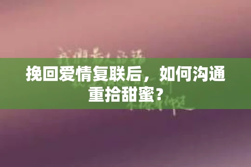 挽回爱情复联后，如何沟通重拾甜蜜？