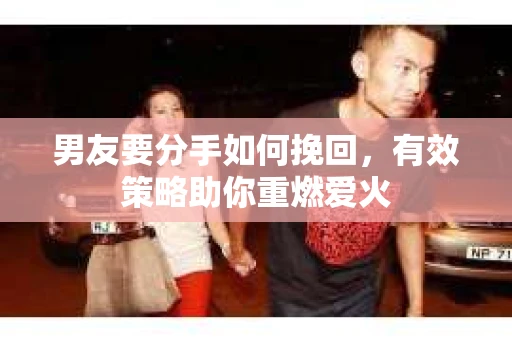 男友要分手如何挽回,有效策略助你重燃爱火 男友要分手如何挽回,有效策略助你重燃爱火