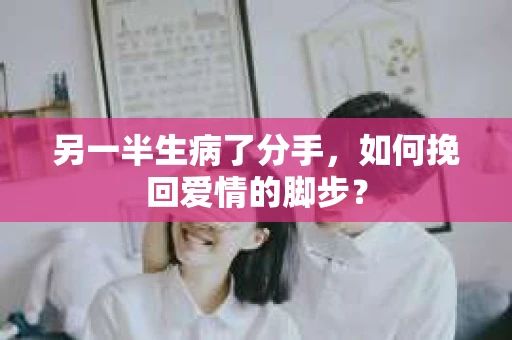 另一半生病了分手，如何挽回爱情的脚步？