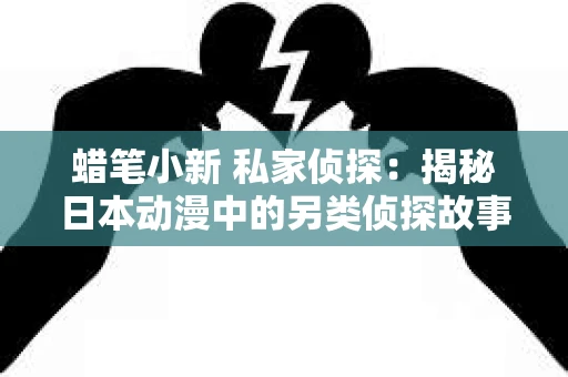 蜡笔小新 私家侦探：揭秘日本动漫中的另类侦探故事