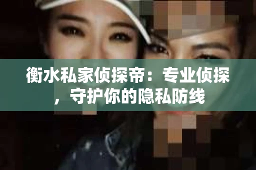 衡水私家侦探帝：专业侦探，守护你的隐私防线