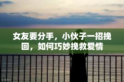女友要分手，小伙子一招挽回，如何巧妙挽救爱情