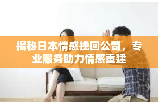 揭秘日本情感挽回公司，专业服务助力情感重建