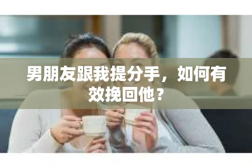 男朋友跟我提分手,如何有效挽回他? 男朋友跟我提分手,如何有效挽回他?