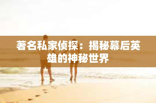 著名私家侦探：揭秘幕后英雄的神秘世界