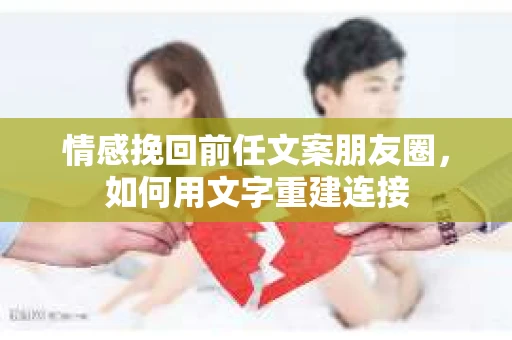 情感挽回前任文案朋友圈,如何用文字重建连接 情感挽回前任文案朋友圈,如何用文字重建连接