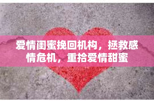 爱情闺蜜挽回机构，拯救感情危机，重拾爱情甜蜜