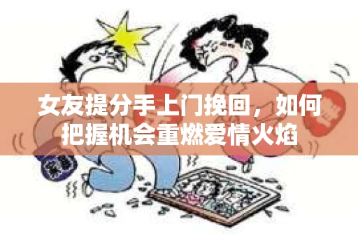 女友提分手上门挽回，如何把握机会重燃爱情火焰