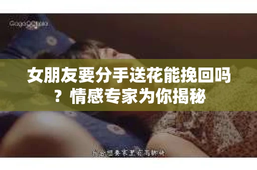 女朋友要分手送花能挽回吗？情感专家为你揭秘