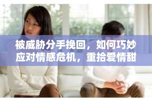 被威胁分手挽回，如何巧妙应对情感危机，重拾爱情甜蜜