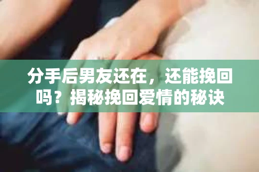 分手后男友还在，还能挽回吗？揭秘挽回爱情的秘诀