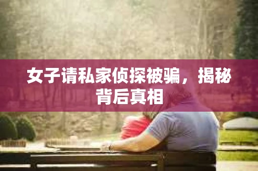 女子请私家侦探被骗，揭秘背后真相