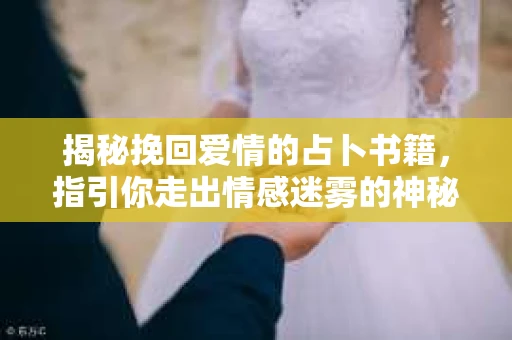 揭秘挽回爱情的占卜书籍，指引你走出情感迷雾的神秘指南