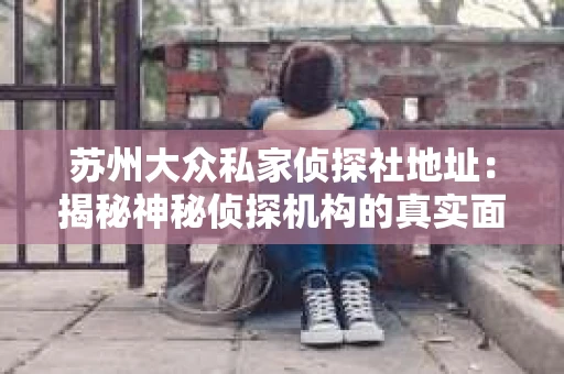 苏州大众私家侦探社地址：揭秘神秘侦探机构的真实面貌