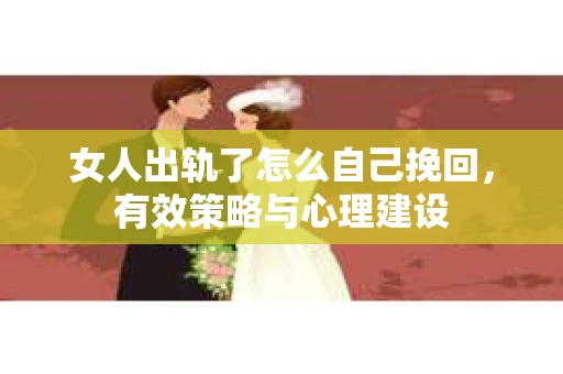 女人出轨了怎么自己挽回，有效策略与心理建设