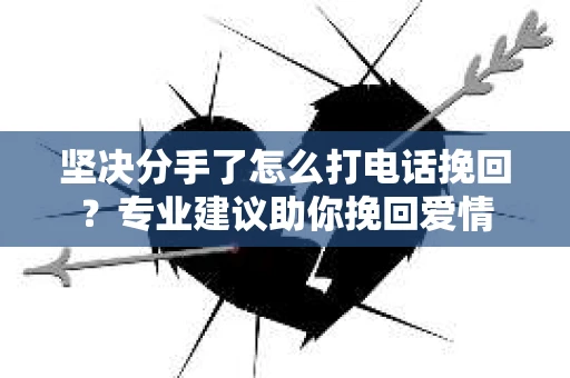 坚决分手了怎么打电话挽回？专业建议助你挽回爱情