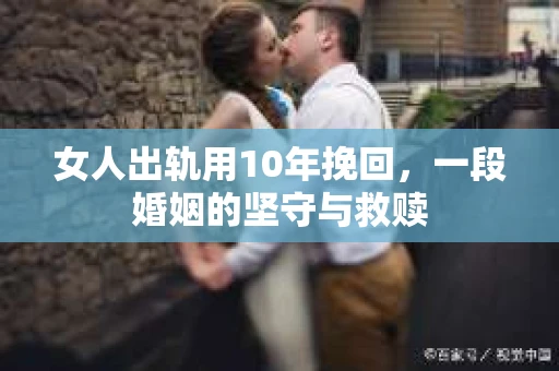 女人出轨用10年挽回，一段婚姻的坚守与救赎