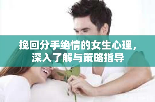 挽回分手绝情的女生心理，深入了解与策略指导